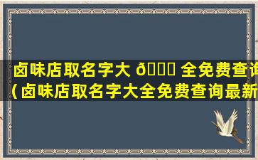 卤味店取名字大 🐞 全免费查询（卤味店取名字大全免费查询最新）